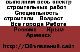 выполним весь спектр строительных работ › Специальность ­ строители › Возраст ­ 31 - Все города Работа » Резюме   . Крым,Армянск